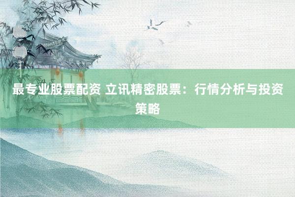 最专业股票配资 立讯精密股票：行情分析与投资策略