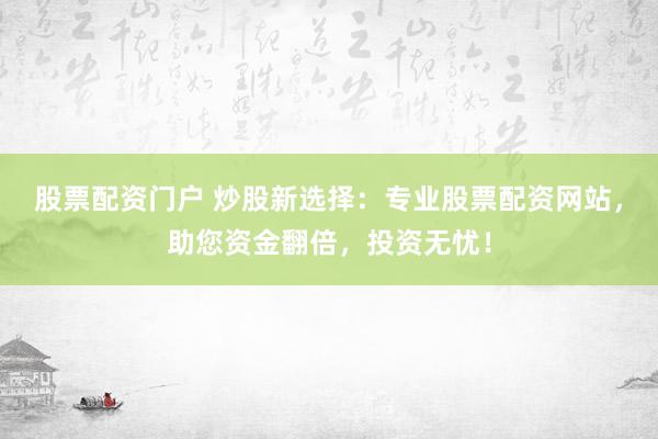 股票配资门户 炒股新选择：专业股票配资网站，助您资金翻倍，投资无忧！