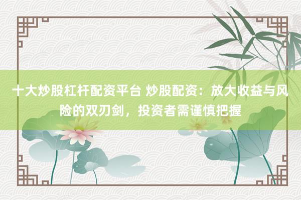 十大炒股杠杆配资平台 炒股配资：放大收益与风险的双刃剑，投资者需谨慎把握