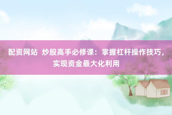 配资网站  炒股高手必修课：掌握杠杆操作技巧，实现资金最大化利用