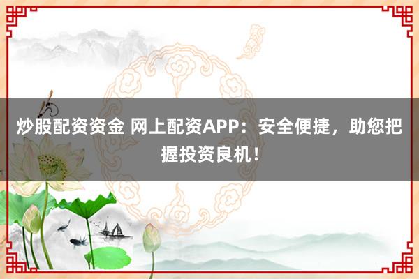 炒股配资资金 网上配资APP：安全便捷，助您把握投资良机！