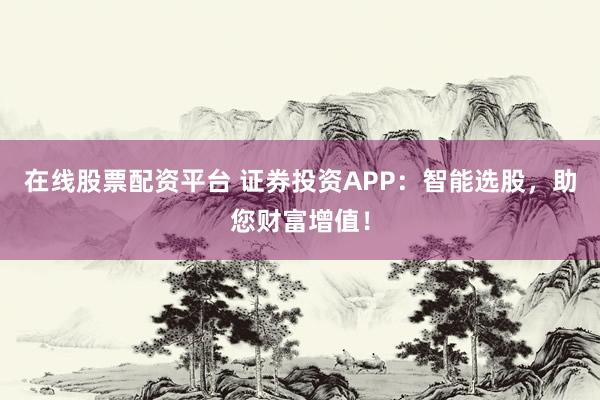 在线股票配资平台 证券投资APP：智能选股，助您财富增值！