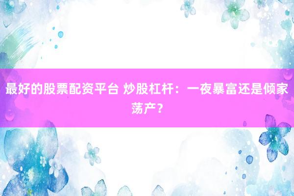 最好的股票配资平台 炒股杠杆：一夜暴富还是倾家荡产？