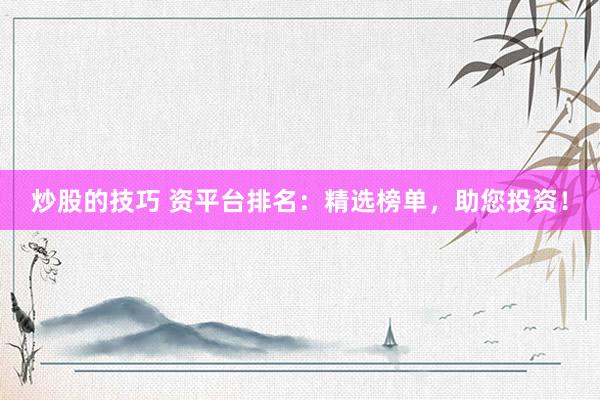 炒股的技巧 资平台排名：精选榜单，助您投资！