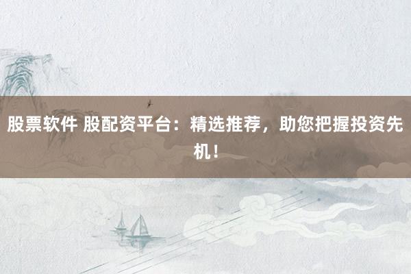 股票软件 股配资平台：精选推荐，助您把握投资先机！