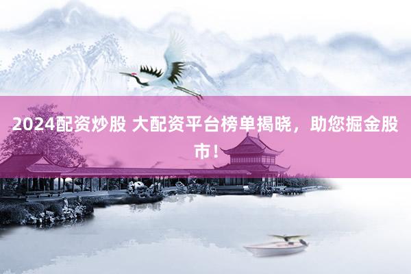 2024配资炒股 大配资平台榜单揭晓，助您掘金股市！