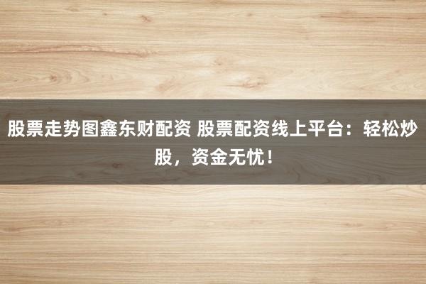 股票走势图鑫东财配资 股票配资线上平台：轻松炒股，资金无忧！
