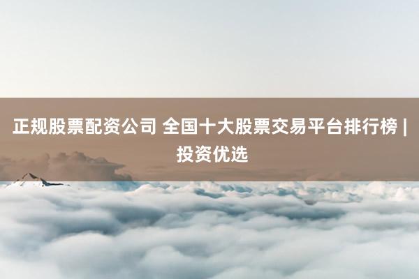 正规股票配资公司 全国十大股票交易平台排行榜 | 投资优选