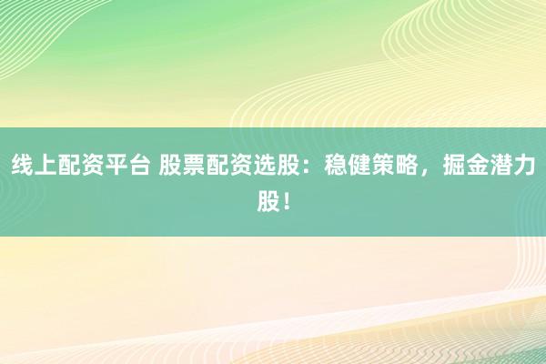 线上配资平台 股票配资选股：稳健策略，掘金潜力股！