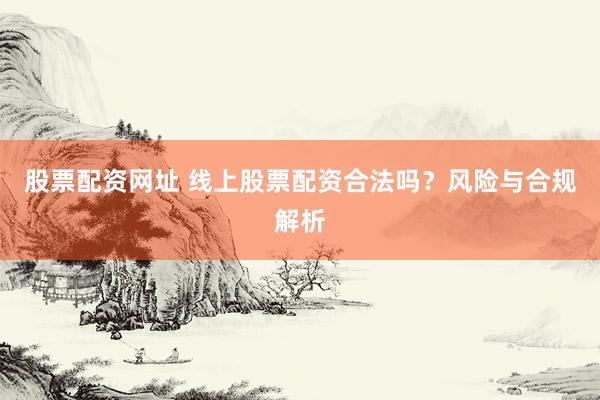 股票配资网址 线上股票配资合法吗？风险与合规解析