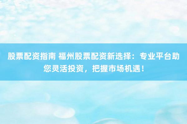 股票配资指南 福州股票配资新选择：专业平台助您灵活投资，把握市场机遇！