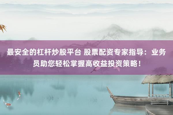 最安全的杠杆炒股平台 股票配资专家指导：业务员助您轻松掌握高收益投资策略！