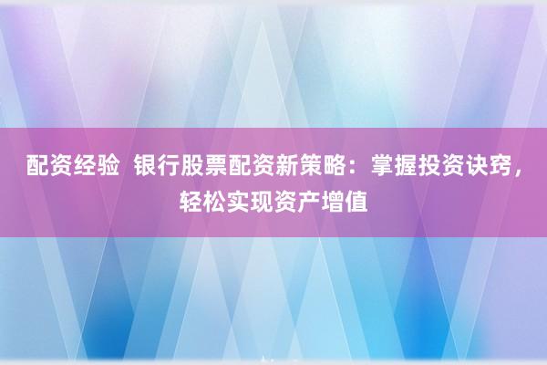 配资经验  银行股票配资新策略：掌握投资诀窍，轻松实现资产增值