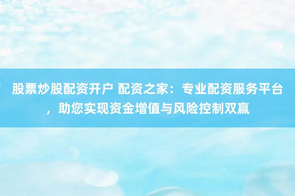 股票炒股配资开户 配资之家：专业配资服务平台，助您实现资金增值与风险控制双赢