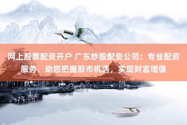 网上股票配资开户 广东炒股配资公司：专业配资服务，助您把握股市机遇，实现财富增值