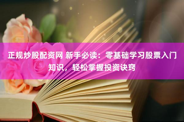 正规炒股配资网 新手必读：零基础学习股票入门知识，轻松掌握投资诀窍