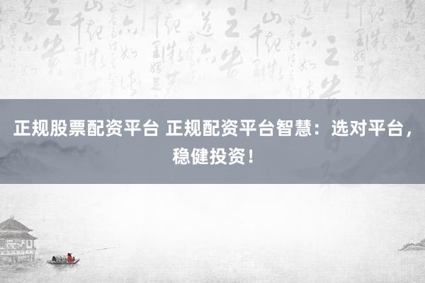 正规股票配资平台 正规配资平台智慧：选对平台，稳健投资！