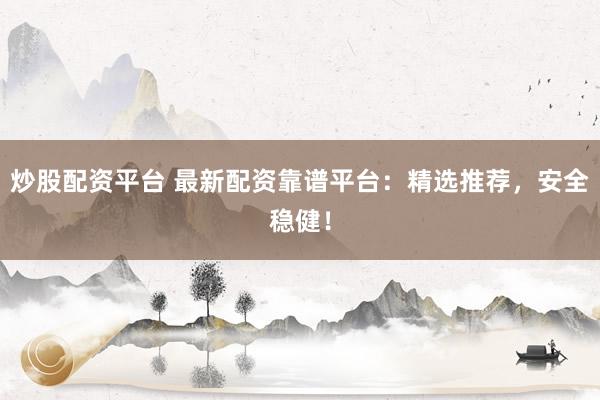 炒股配资平台 最新配资靠谱平台：精选推荐，安全稳健！