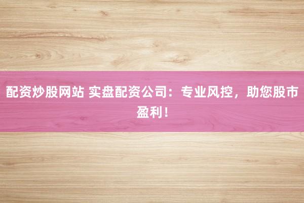 配资炒股网站 实盘配资公司：专业风控，助您股市盈利！
