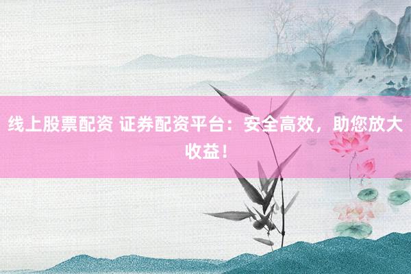 线上股票配资 证券配资平台：安全高效，助您放大收益！