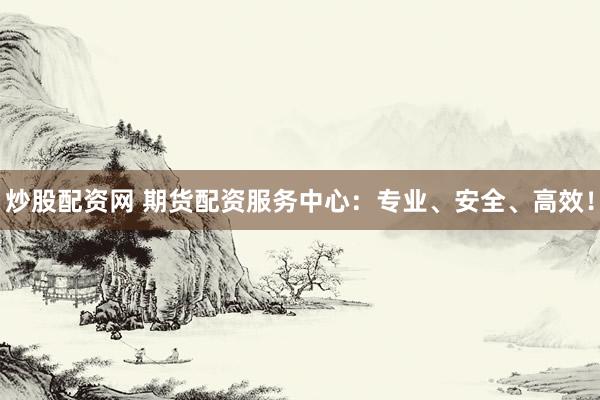 炒股配资网 期货配资服务中心：专业、安全、高效！