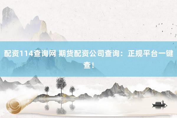 配资114查询网 期货配资公司查询：正规平台一键查！