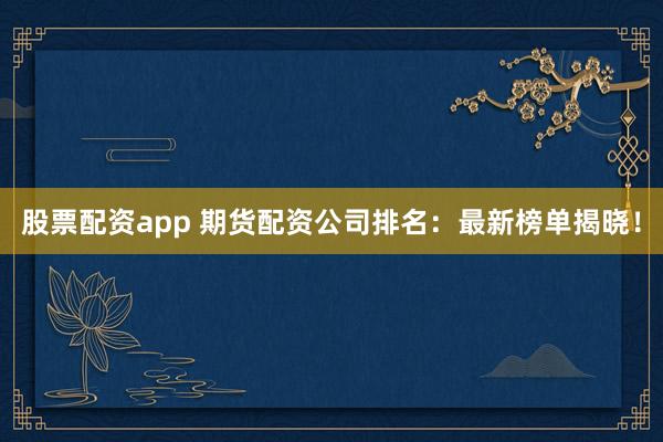 股票配资app 期货配资公司排名：最新榜单揭晓！