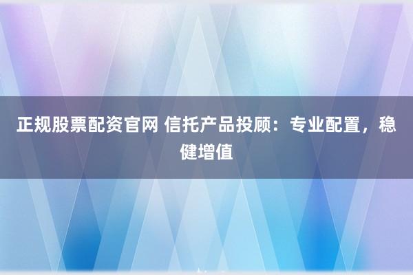 正规股票配资官网 信托产品投顾：专业配置，稳健增值