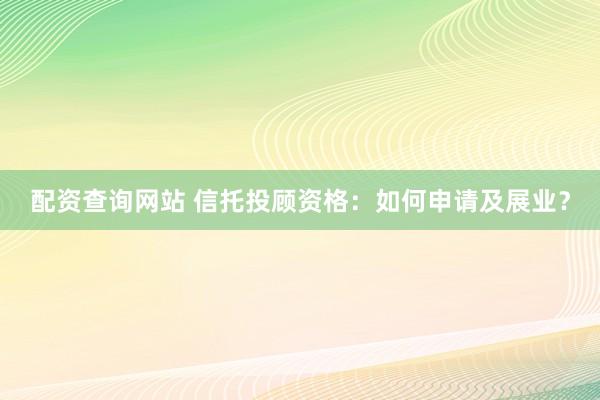 配资查询网站 信托投顾资格：如何申请及展业？