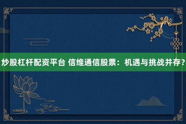 炒股杠杆配资平台 信维通信股票：机遇与挑战并存？