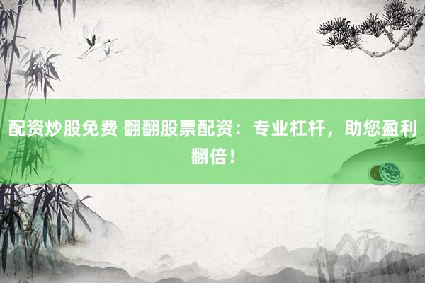配资炒股免费 翻翻股票配资：专业杠杆，助您盈利翻倍！
