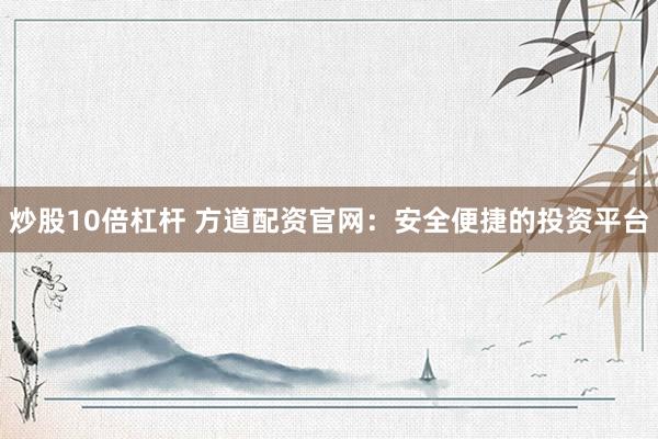 炒股10倍杠杆 方道配资官网：安全便捷的投资平台