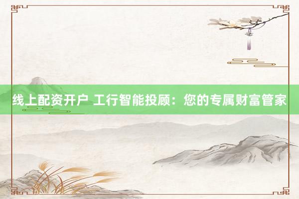 线上配资开户 工行智能投顾：您的专属财富管家