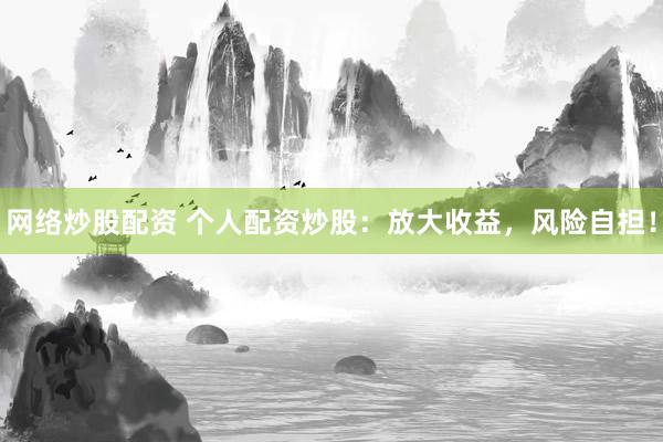 网络炒股配资 个人配资炒股：放大收益，风险自担！