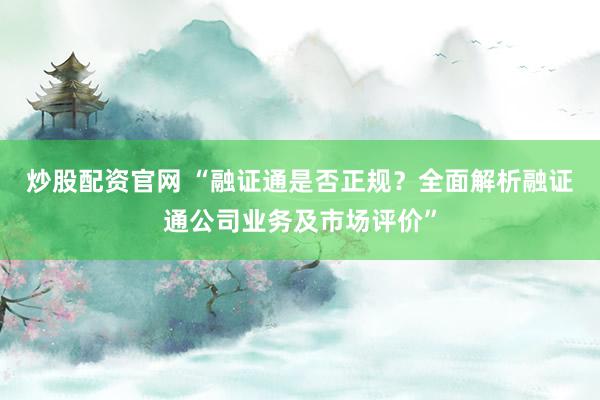 炒股配资官网 “融证通是否正规？全面解析融证通公司业务及市场评价”