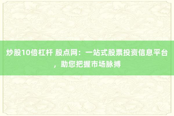 炒股10倍杠杆 股点网：一站式股票投资信息平台，助您把握市场脉搏