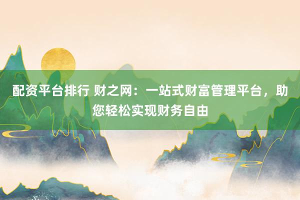 配资平台排行 财之网：一站式财富管理平台，助您轻松实现财务自由