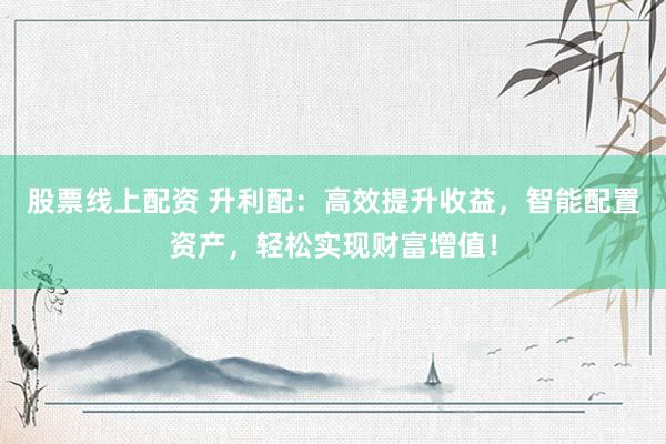 股票线上配资 升利配：高效提升收益，智能配置资产，轻松实现财富增值！