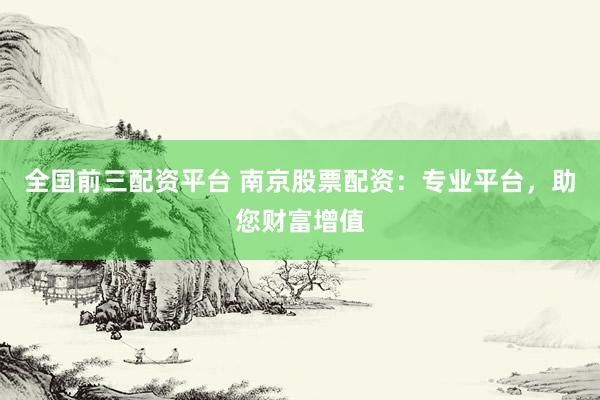 全国前三配资平台 南京股票配资：专业平台，助您财富增值