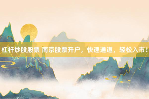 杠杆炒股股票 南京股票开户，快速通道，轻松入市！