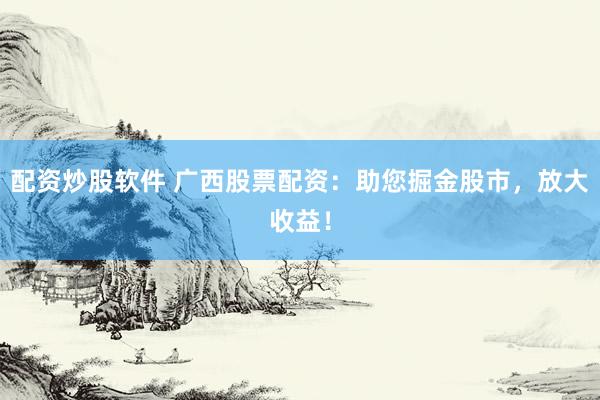 配资炒股软件 广西股票配资：助您掘金股市，放大收益！