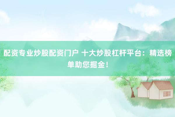 配资专业炒股配资门户 十大炒股杠杆平台：精选榜单助您掘金！
