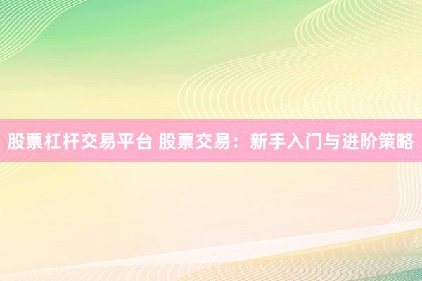 股票杠杆交易平台 股票交易：新手入门与进阶策略