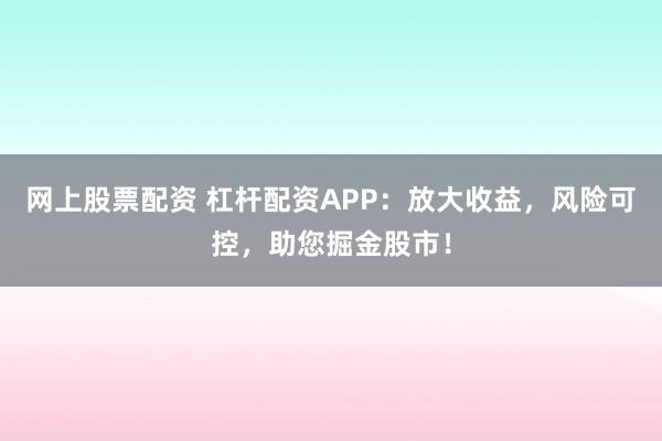 网上股票配资 杠杆配资APP：放大收益，风险可控，助您掘金股市！