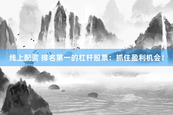 线上配资 排名第一的杠杆股票：抓住盈利机会！