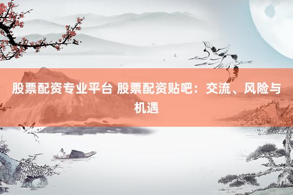股票配资专业平台 股票配资贴吧：交流、风险与机遇
