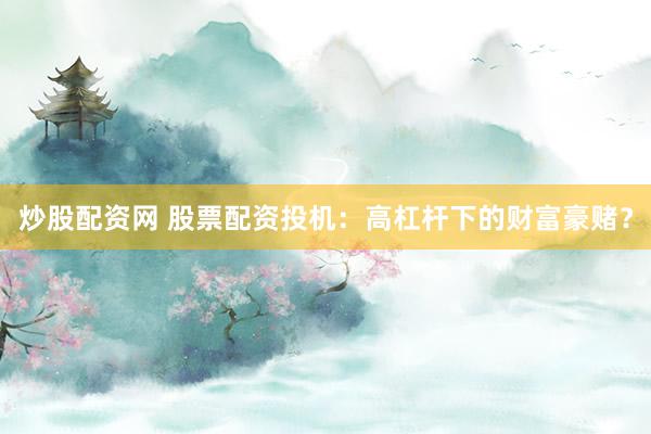 炒股配资网 股票配资投机：高杠杆下的财富豪赌？