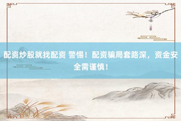 配资炒股就找配资 警惕！配资骗局套路深，资金安全需谨慎！