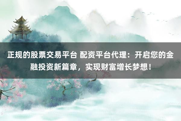 正规的股票交易平台 配资平台代理：开启您的金融投资新篇章，实现财富增长梦想！