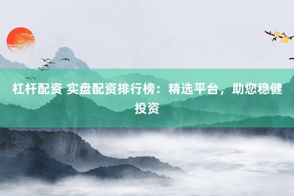 杠杆配资 实盘配资排行榜：精选平台，助您稳健投资
